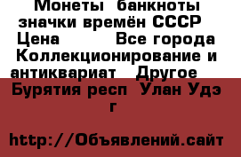 Монеты, банкноты,значки времён СССР › Цена ­ 200 - Все города Коллекционирование и антиквариат » Другое   . Бурятия респ.,Улан-Удэ г.